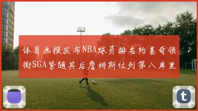 体育画报发布NBA球员排名约基奇领衔SGA紧随其后詹姆斯位列第八库里与杜兰特未入榜