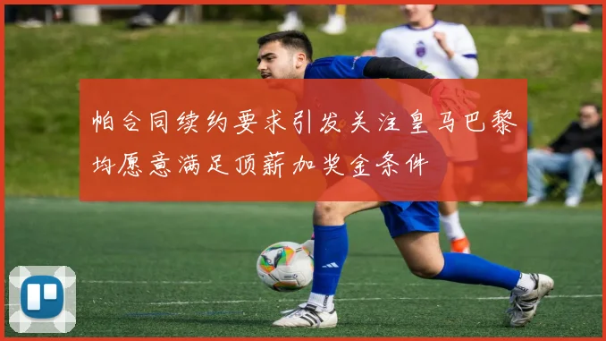 帕合同续约要求引发关注皇马巴黎均愿意满足顶薪加奖金条件