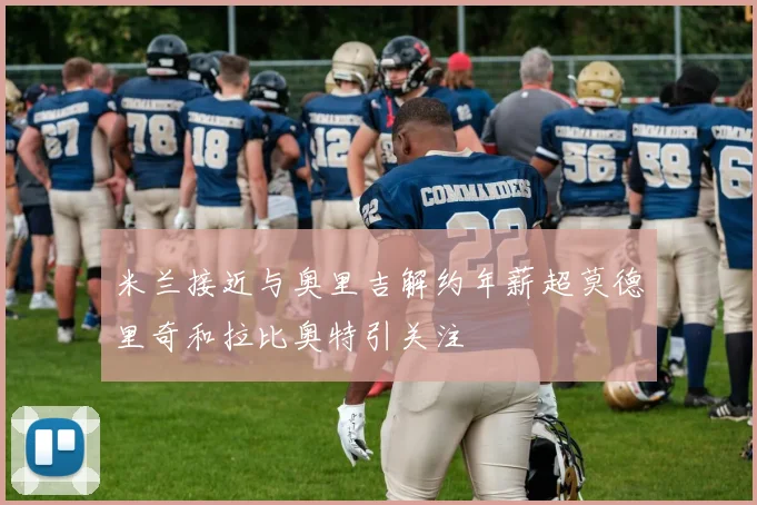 米兰接近与奥里吉解约年薪超莫德里奇和拉比奥特引关注