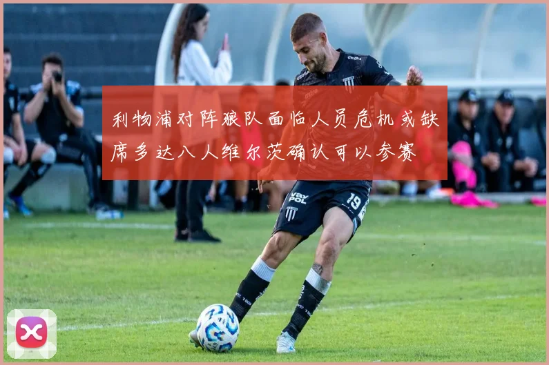 利物浦对阵狼队面临人员危机或缺席多达八人维尔茨确认可以参赛