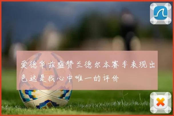 爱德华兹盛赞兰德尔本赛季表现出色这是我心中唯一的评价
