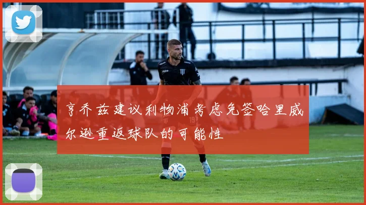 亨乔兹建议利物浦考虑免签哈里威尔逊重返球队的可能性