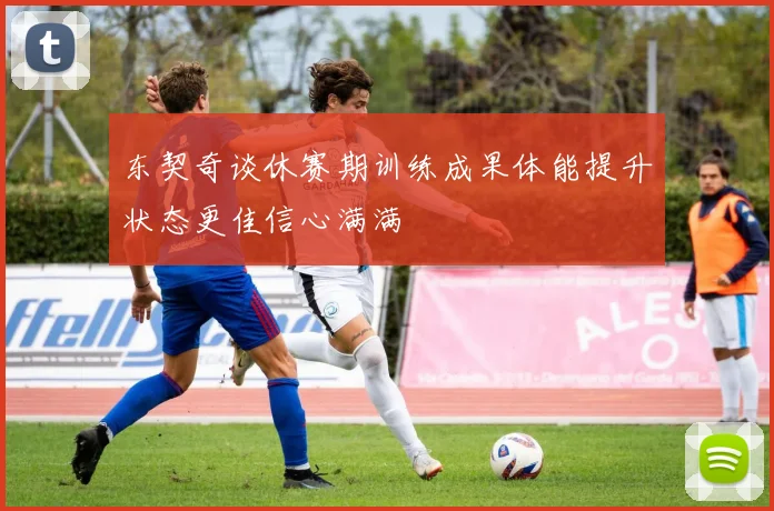 东契奇谈休赛期训练成果体能提升状态更佳信心满满