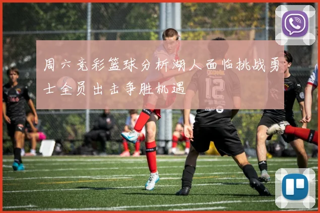 周六竞彩篮球分析湖人面临挑战勇士全员出击争胜机遇