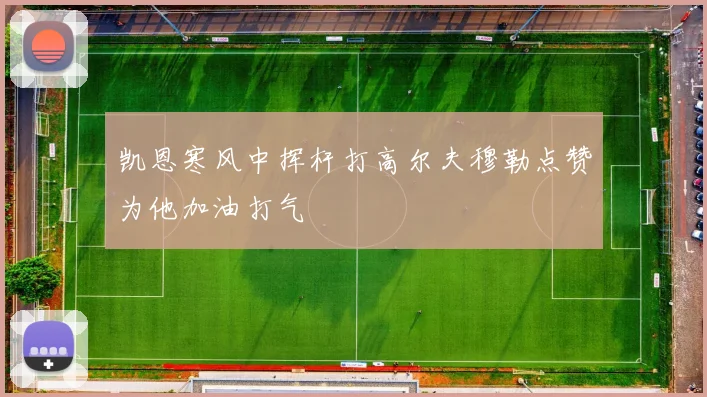 凯恩寒风中挥杆打高尔夫穆勒点赞为他加油打气