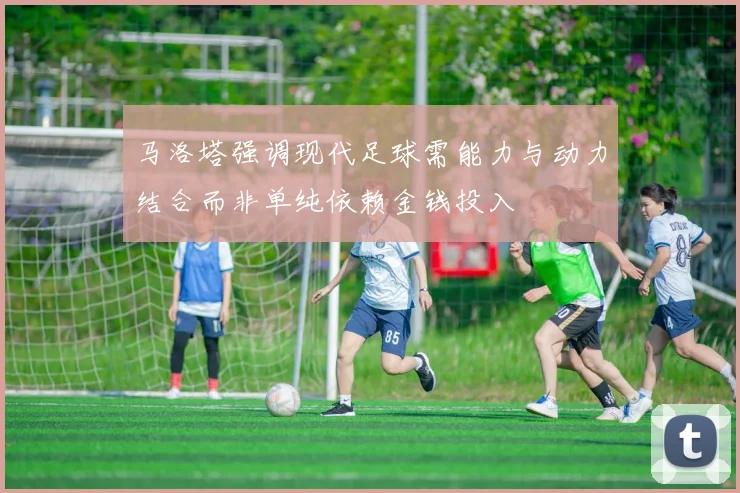 马洛塔强调现代足球需能力与动力结合而非单纯依赖金钱投入