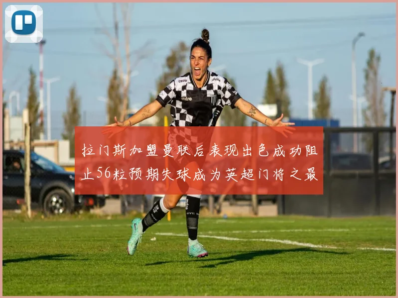 拉门斯加盟曼联后表现出色成功阻止56粒预期失球成为英超门将之最