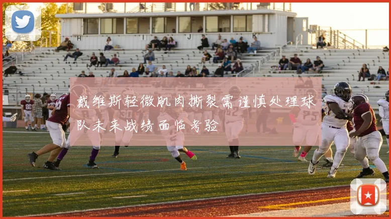 戴维斯轻微肌肉撕裂需谨慎处理球队未来战绩面临考验