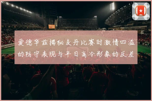 爱德华兹揭秘麦丹比赛时激情四溢的防守表现与平日高冷形象的反差