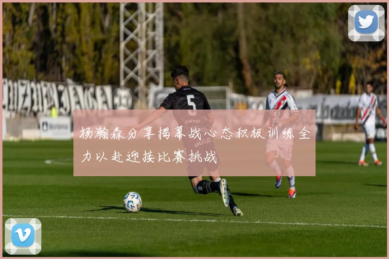 杨瀚森分享揭幕战心态积极训练全力以赴迎接比赛挑战