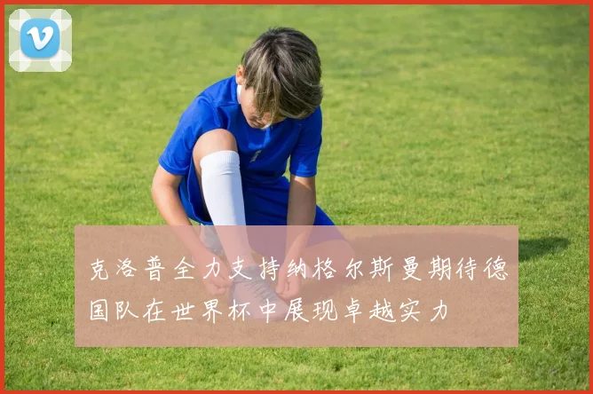 克洛普全力支持纳格尔斯曼期待德国队在世界杯中展现卓越实力