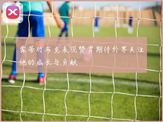 蒙蒂对布克表现赞赏期待外界关注他的成长与贡献