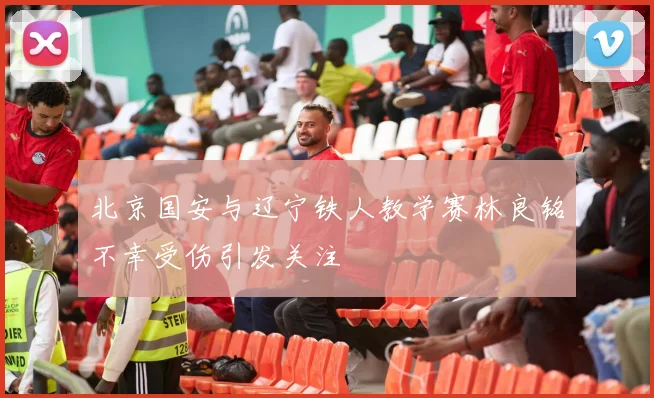 北京国安与辽宁铁人教学赛林良铭不幸受伤引发关注