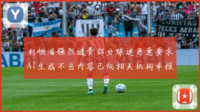 利物浦强烈谴责部分球迷恶意要求AI生成不当内容已向相关机构举报